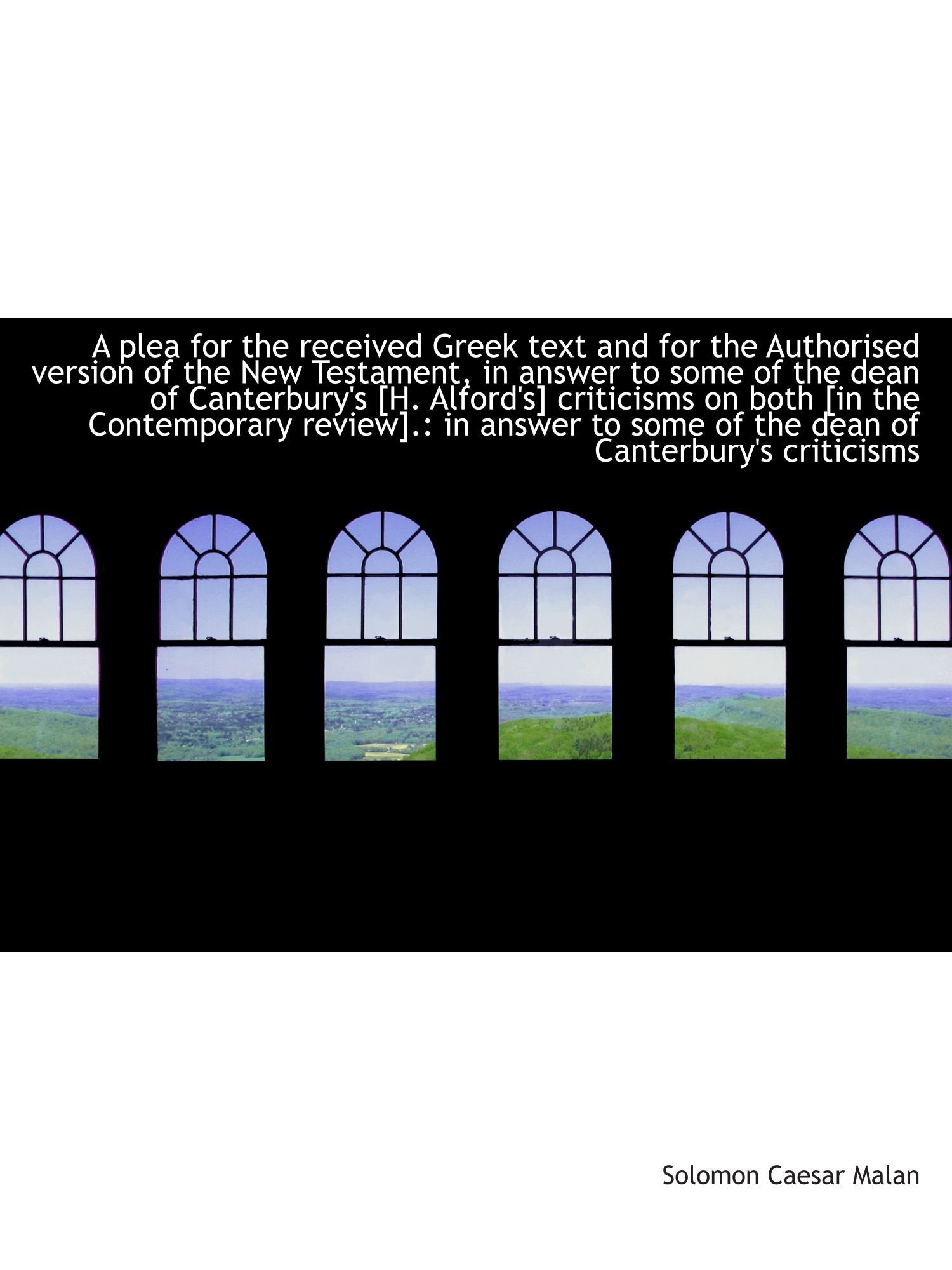 A plea for the received Greek text and for the Authorised version of the New Testament, in answer to Politics & History