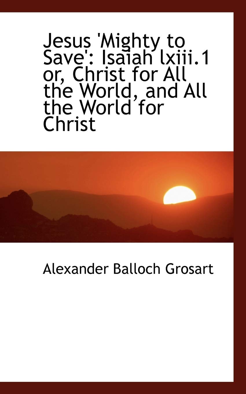 Jesus 'mighty to Save': Isaiah Lxiii.1 Or, Christ for All the World, and All the World for Christ Politics & History