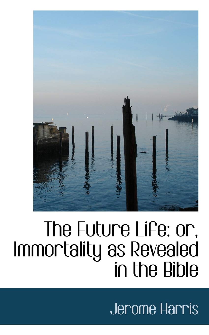 The Future Life: Or, Immortality As Revealed in the Bible Books
