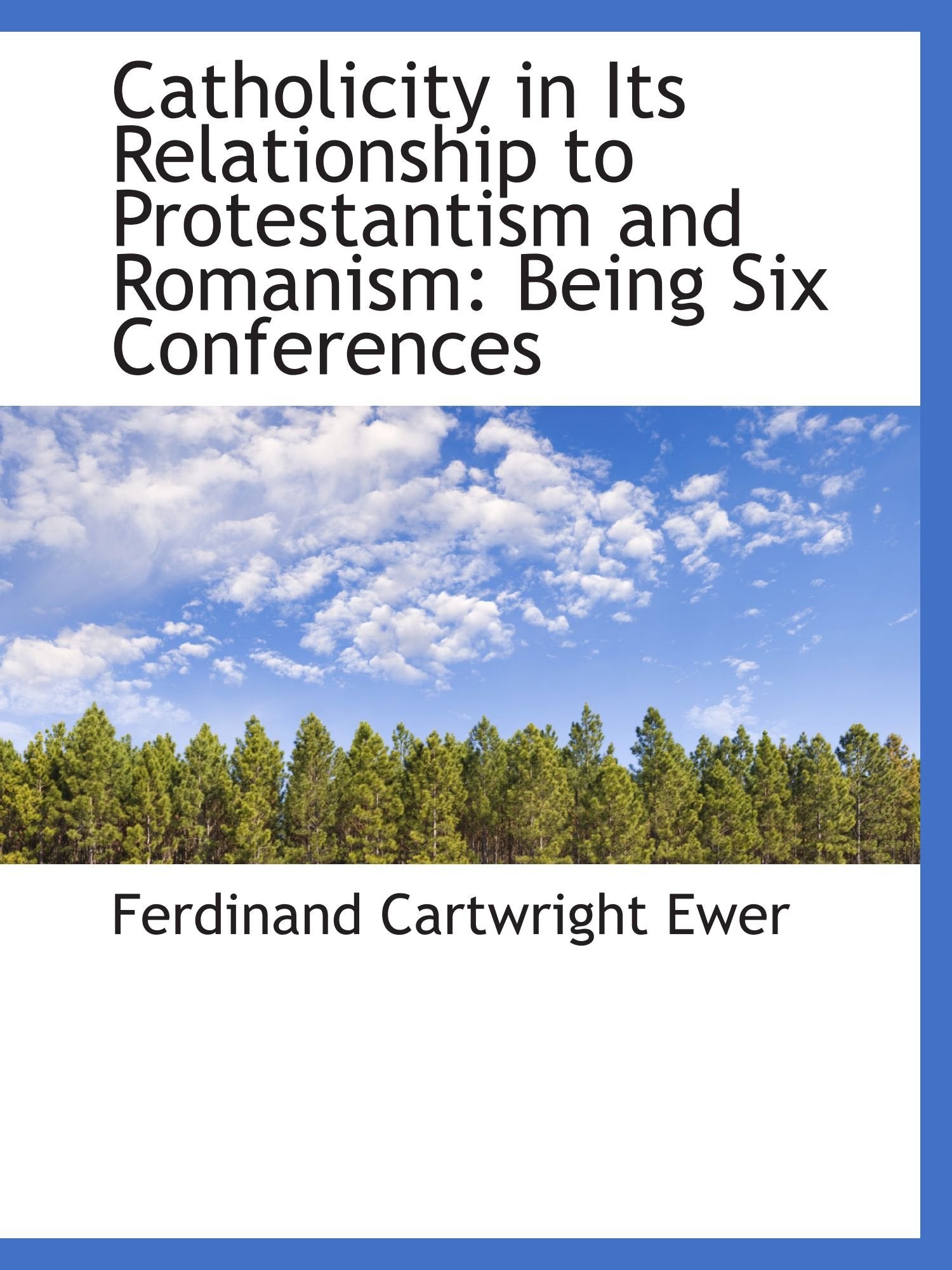 Catholicity in Its Relationship to Protestantism and Romanism: Being Six Conferences Politics & History