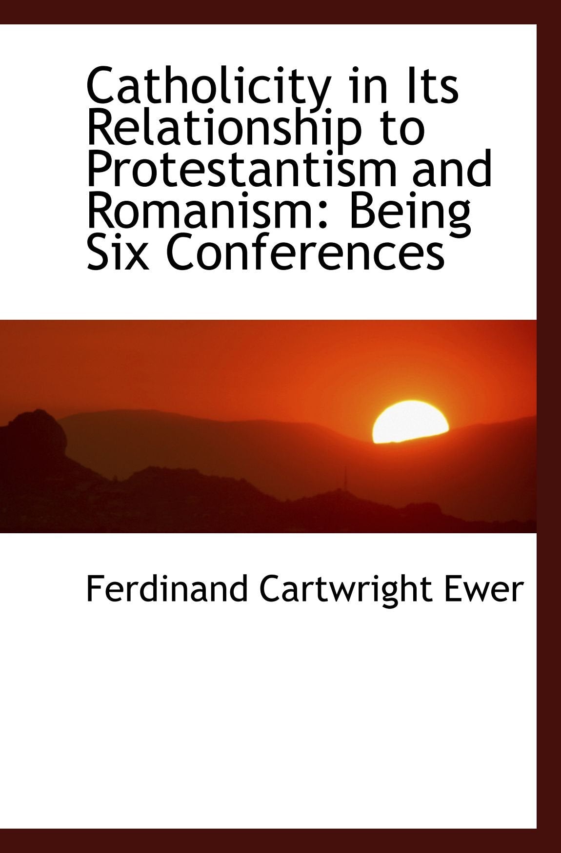 Catholicity in Its Relationship to Protestantism and Romanism: Being Six Conferences Politics & History