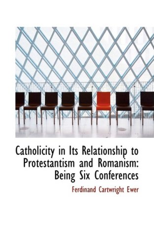 Catholicity in Its Relationship to Protestantism and Romanism: Being Six Conferences Politics & History