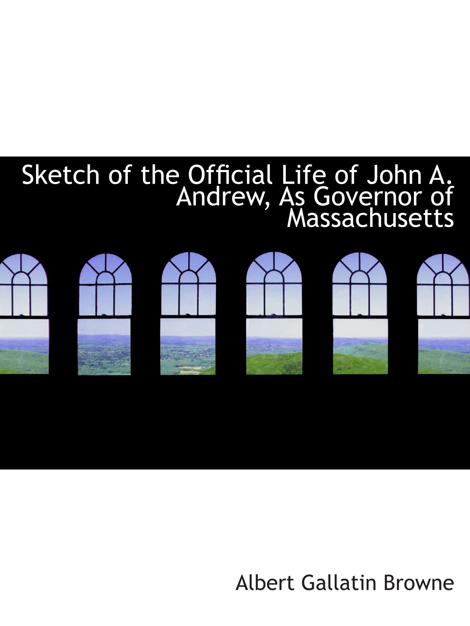 Sketch of the Official Life of John A. Andrew, As Governor of Massachusetts Politics & History