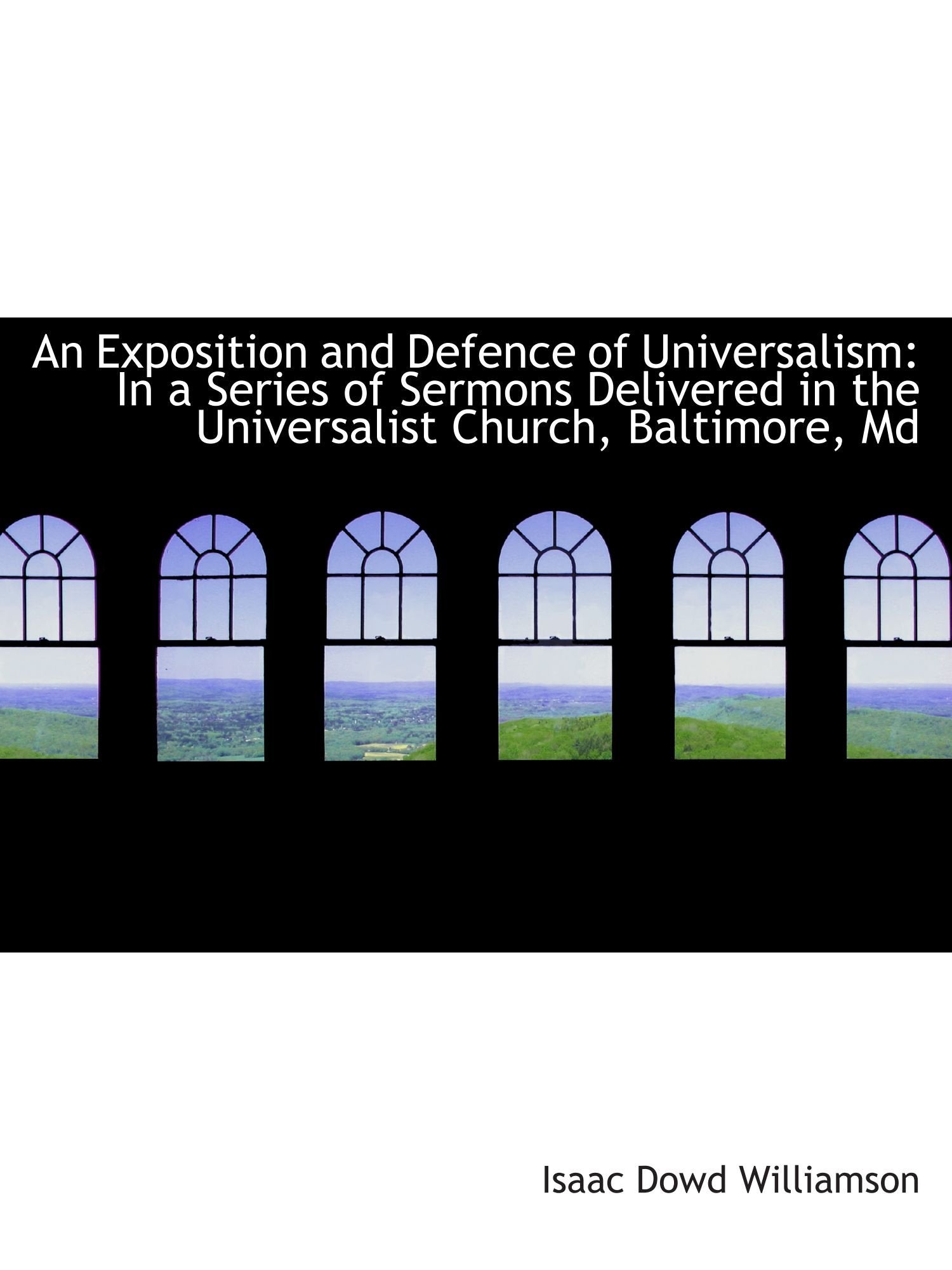 An Exposition and Defence of Universalism: In a Series of Sermons Delivered in the Universalist Chur Politics & History