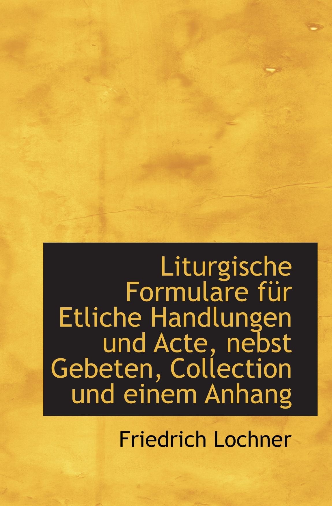 Liturgische Formulare für Etliche Handlungen und Acte, nebst Gebeten, Collection und einem Anhang Politics & History