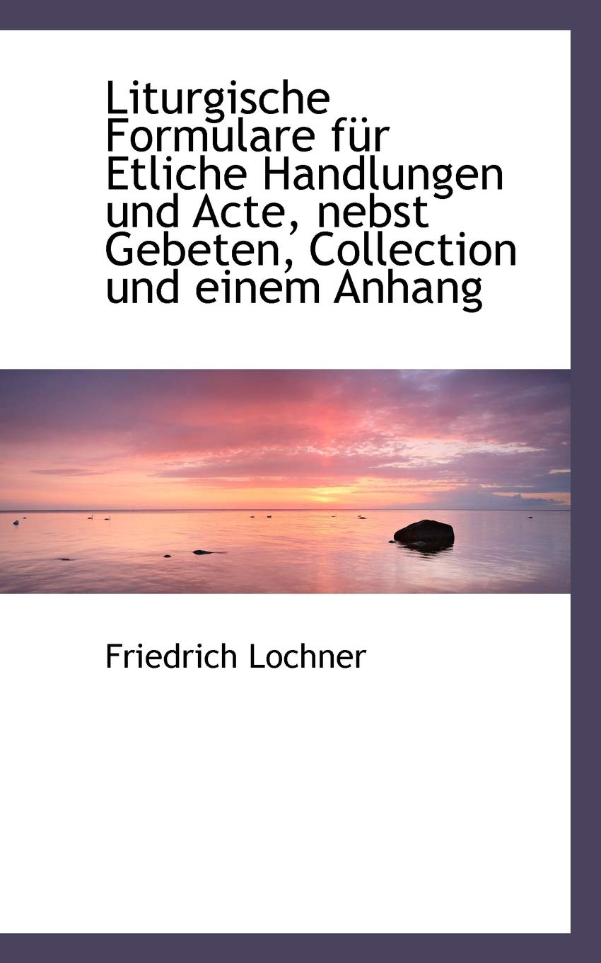 Liturgische Formulare Fur Etliche Handlungen Und Acte, Nebst Gebeten, Collection Und Einem Anhang Politics & History