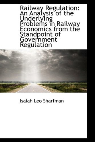 Railway Regulation: An Analysis of the Underlying Problems in Railway Economics from the Standpoint Politics & History