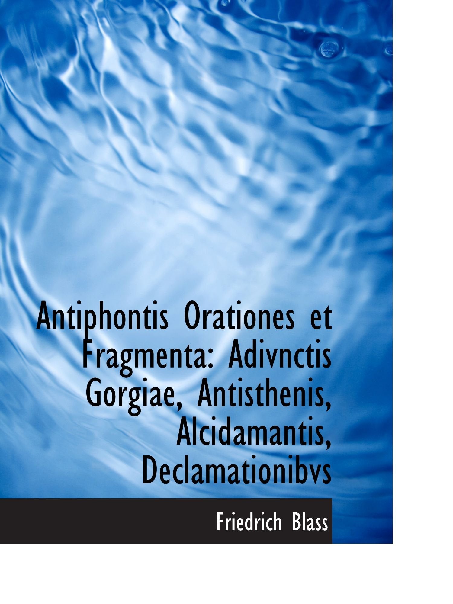Antiphontis Orationes et Fragmenta: Adivnctis Gorgiae, Antisthenis, Alcidamantis, Declamationibvs Politics & History