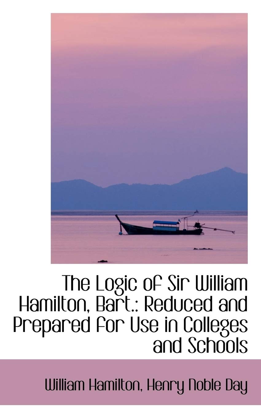 The Logic of Sir William Hamilton, Bart: Reduced and Prepared for Use in Colleges and Schools Politics & History