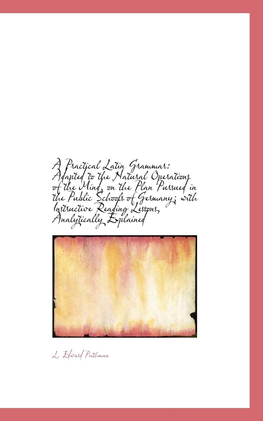 A Practical Latin Grammar: Adapted to the Natural Operations of the Mind, on the Plan Pursued in the Public Schools of Germany Politics & History