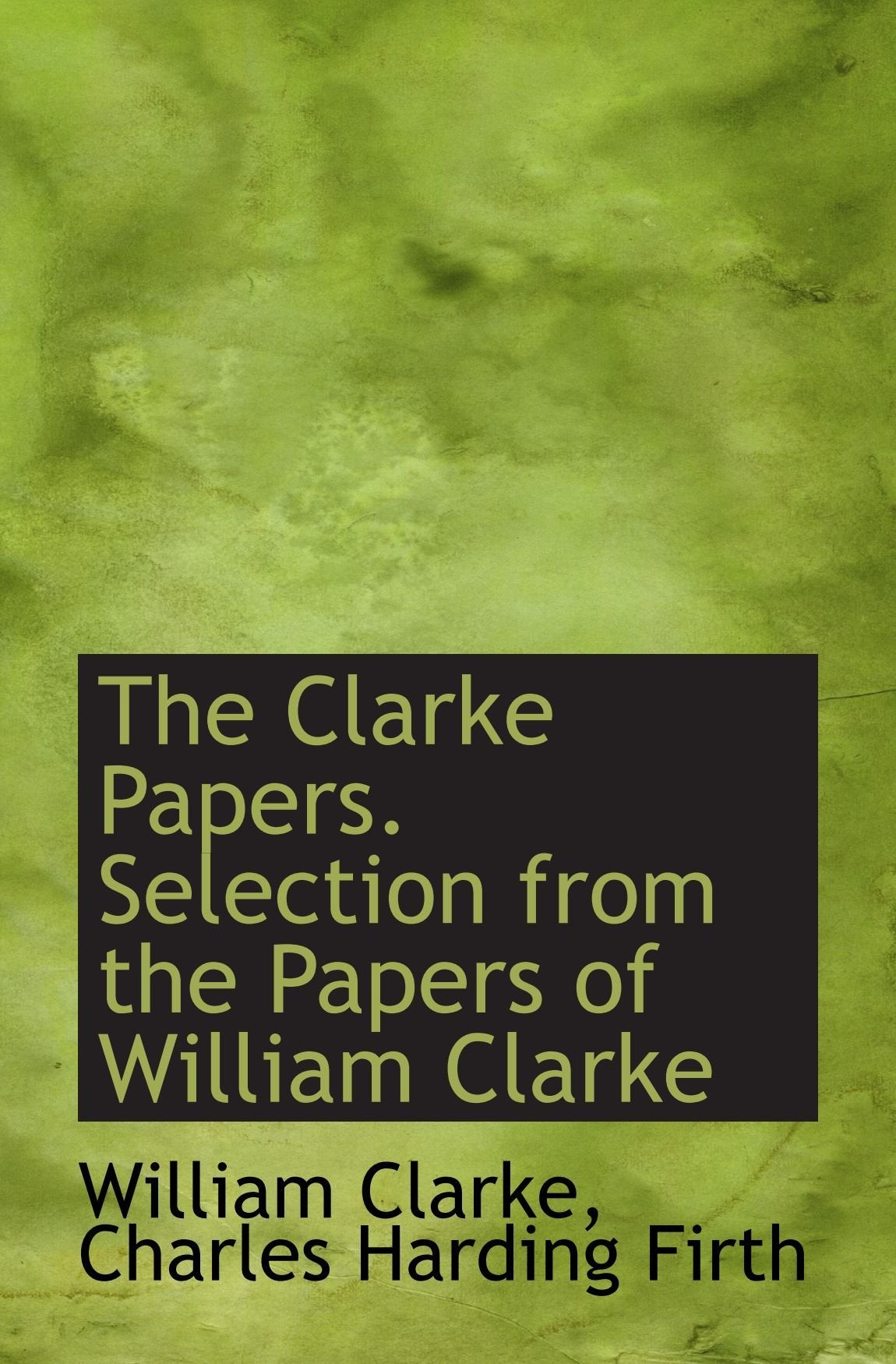 The Clarke Papers. Selection from the Papers of William Clarke Politics & History