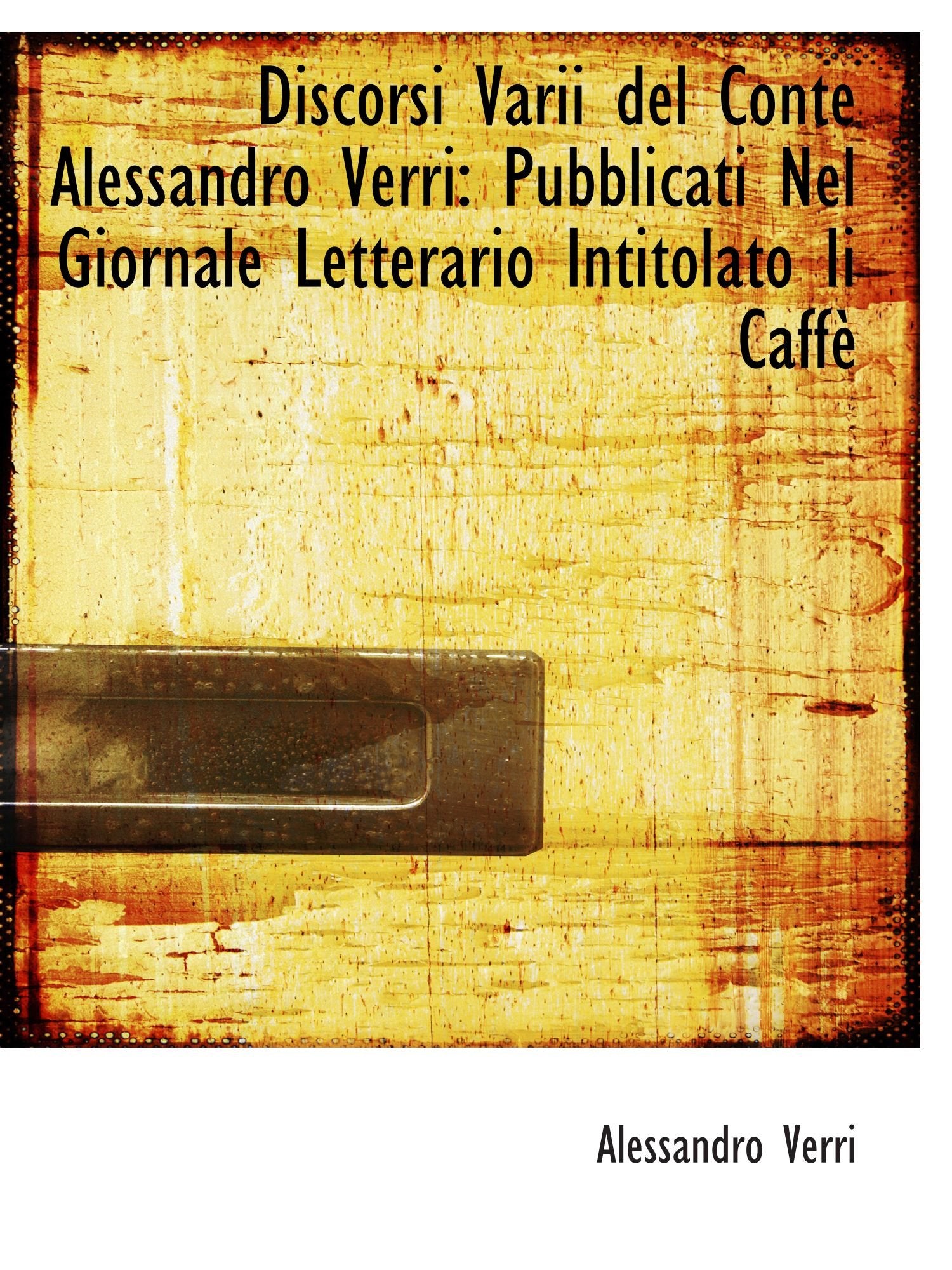 Discorsi Varii del Conte Alessandro Verri: Pubblicati Nel Giornale Letterario Intitolato Ii Caffè Essays & Short Stories