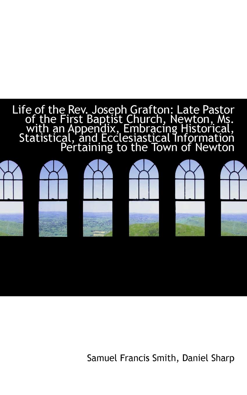 Life of the Rev. Joseph Grafton: Late Pastor of the First Baptist Church, Newton, Ms. With an Append Politics & History