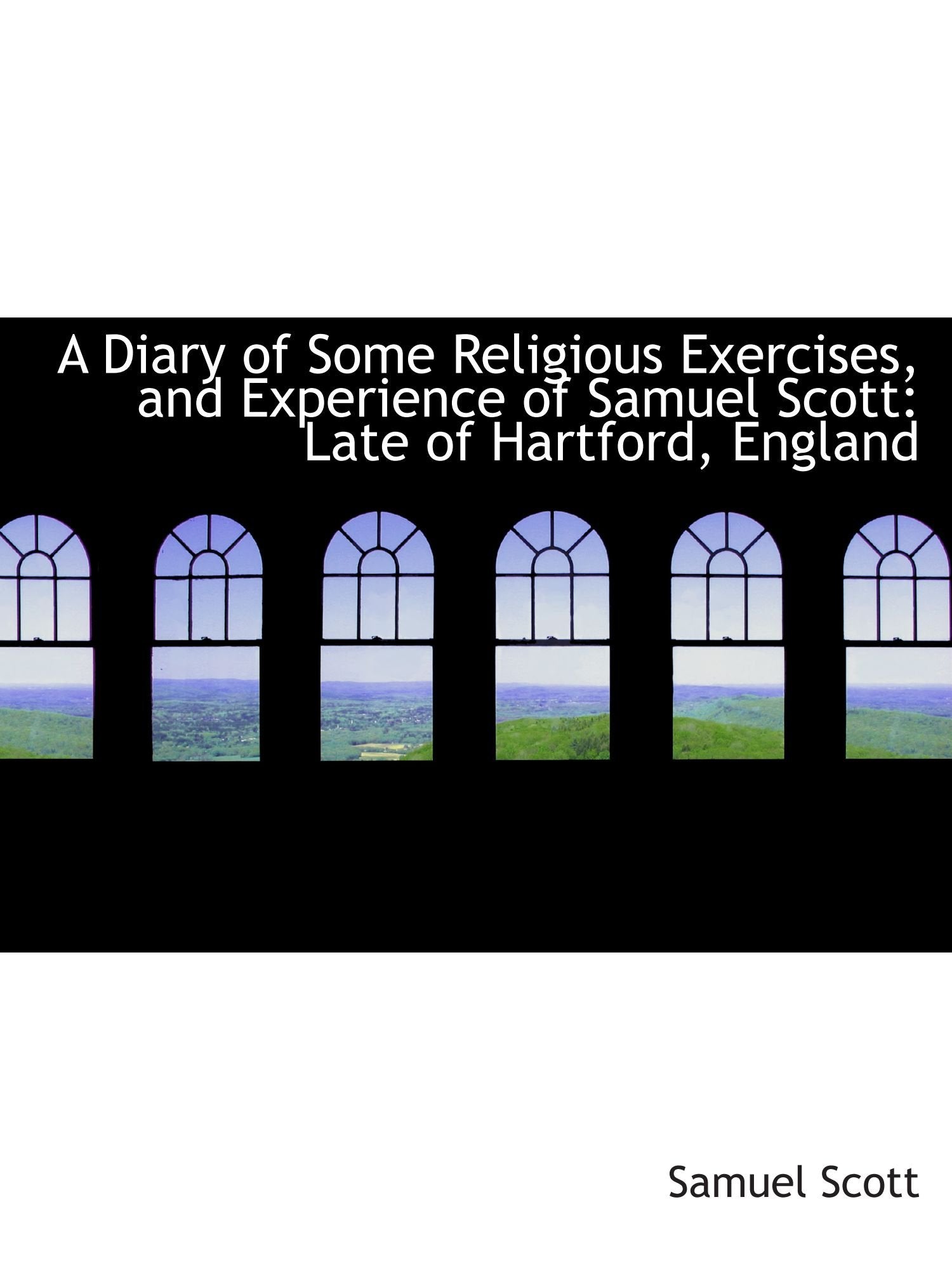 A Diary of Some Religious Exercises, and Experience of Samuel Scott: Late of Hartford, England Politics & History