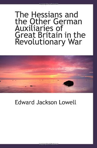 The Hessians and the Other German Auxiliaries of Great Britain in the Revolutionary War Politics & History