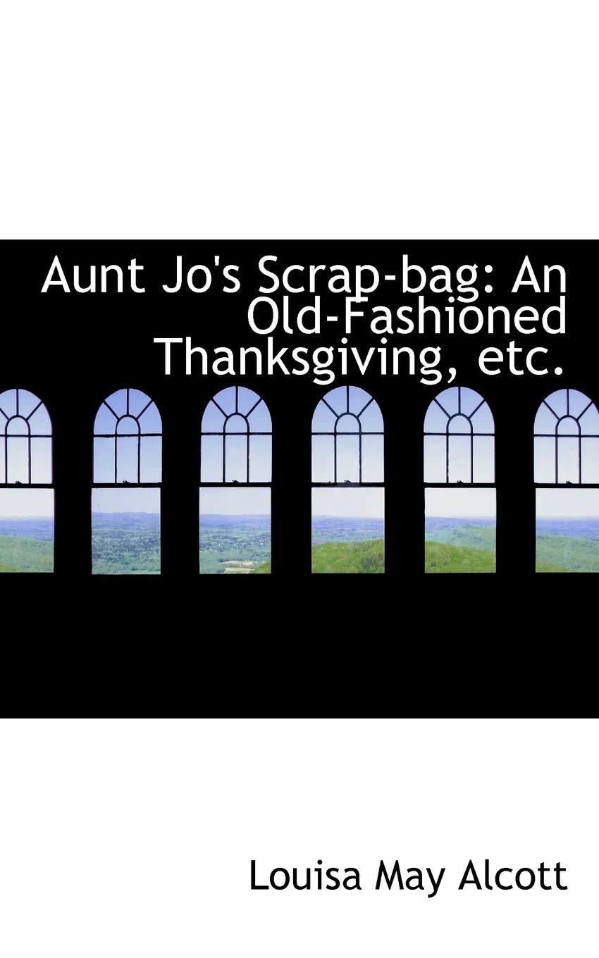 Aunt Jo's Scrap-bag: An Old-fashioned Thanksgiving, Etc. Politics & History