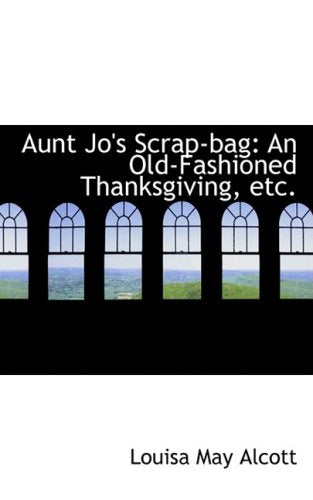 Aunt Jo's Scrap-bag: An Old-fashioned Thanksgiving, Etc. Politics & History