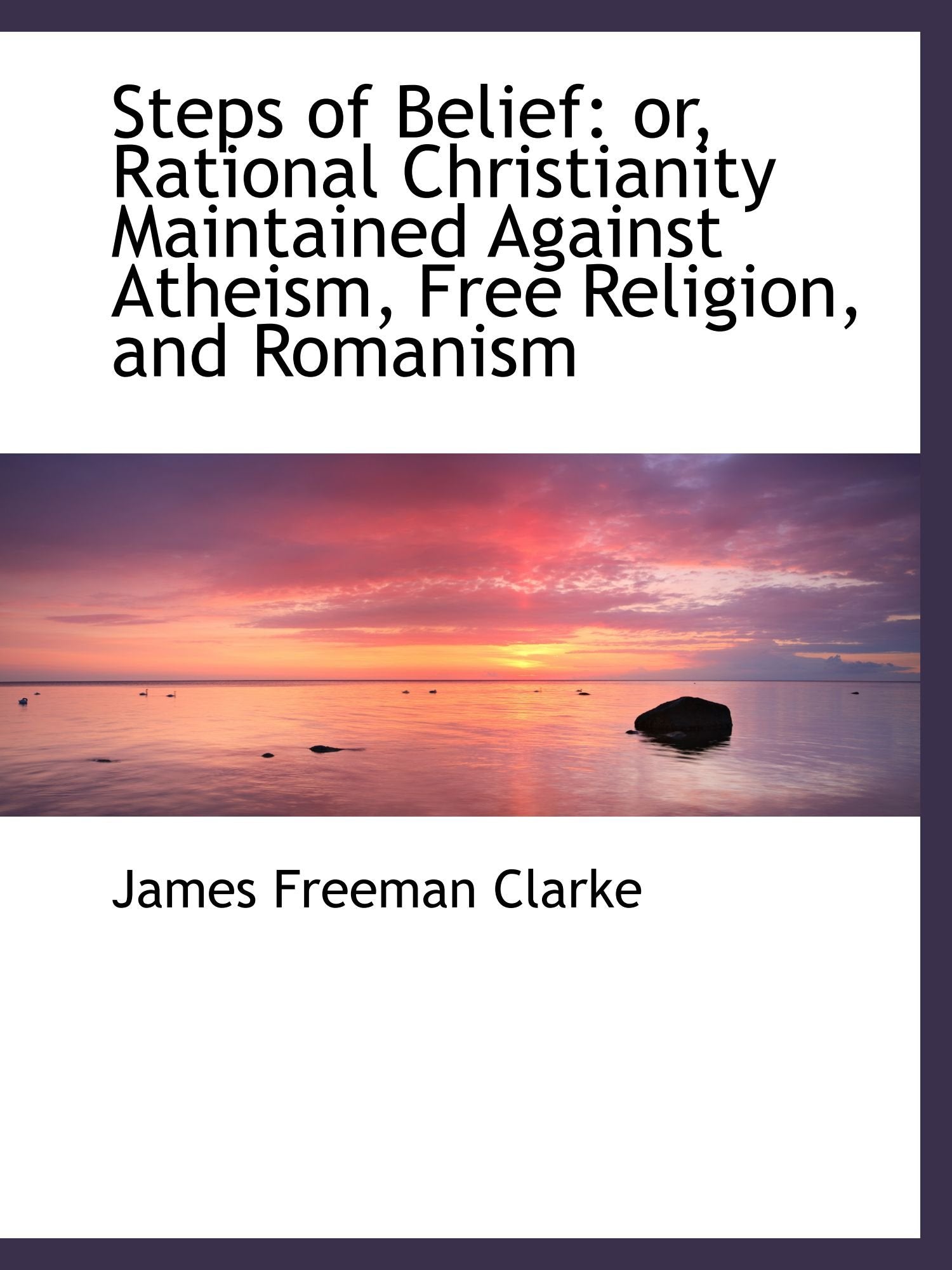 Steps of Belief: or, Rational Christianity Maintained Against Atheism, Free Religion, and Romanism Politics & History