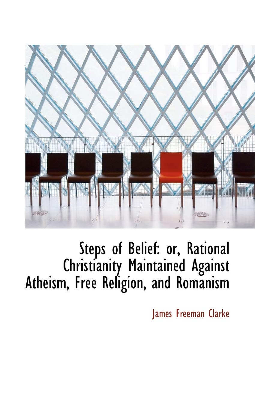 Steps of Belief: Or, Rational Christianity Maintained Against Atheism, Free Religion, and Romanism Law