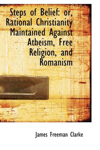 Steps of Belief: Or, Rational Christianity Maintained Against Atheism, Free Religion, and Romanism Law