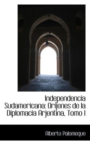 Independencia Sudamericana: Orijenes De La Diplomacia Arjentina, Tomo I: Or Jenes de La Diplomacia Arjentina, Tomo I Politics & History