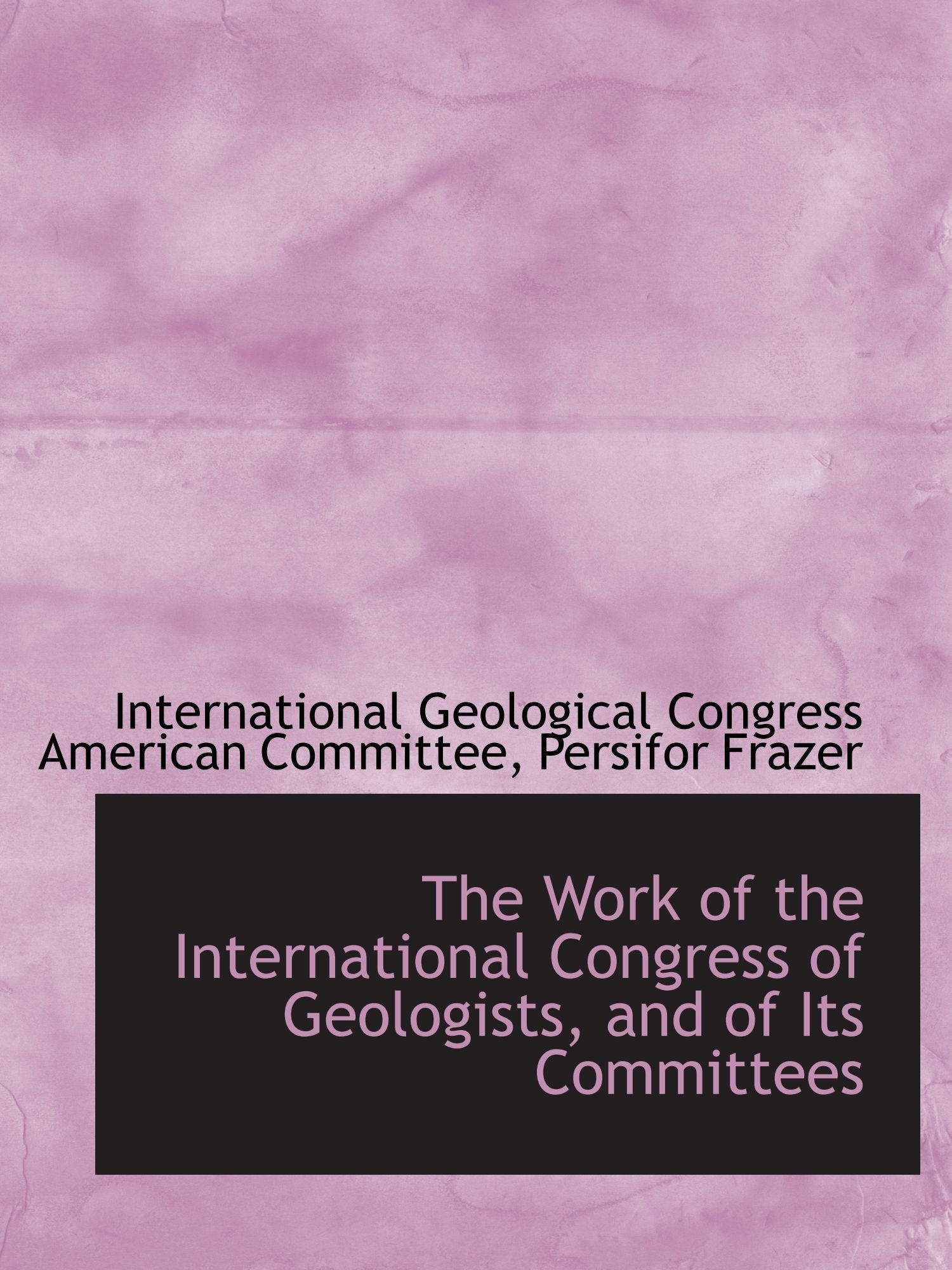 The Work of the International Congress of Geologists, and of Its Committees Politics & History