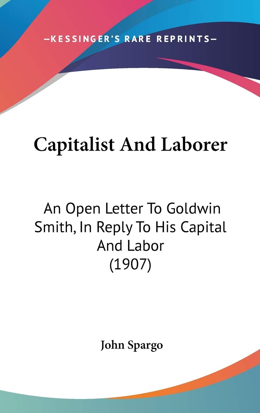 Capitalist and Laborer: An Open Letter to Goldwin Smith, in Reply to His Capital and Labor: An Open Letter To Goldwin Smith, In Reply To His Capital And Labor (1907) Essays & Short Stories