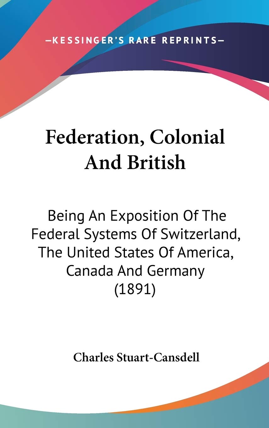 Federation, Colonial and British: Being an Exposition of the Federal Systems of Switzerland, the United States of America, Canada and Germany: Being ... States Of America, Canada And Germany (1891) Contemporary literature Books