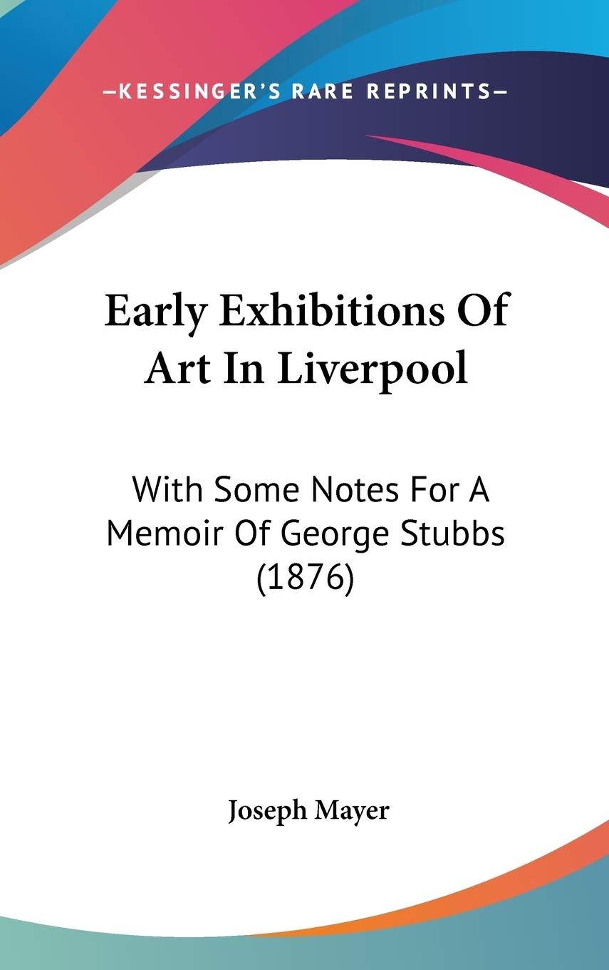 Early Exhibitions of Art in Liverpool: With Some Notes for a Memoir of George Stubbs: With Some Notes For A Memoir Of George Stubbs (1876) Contemporary literature Books