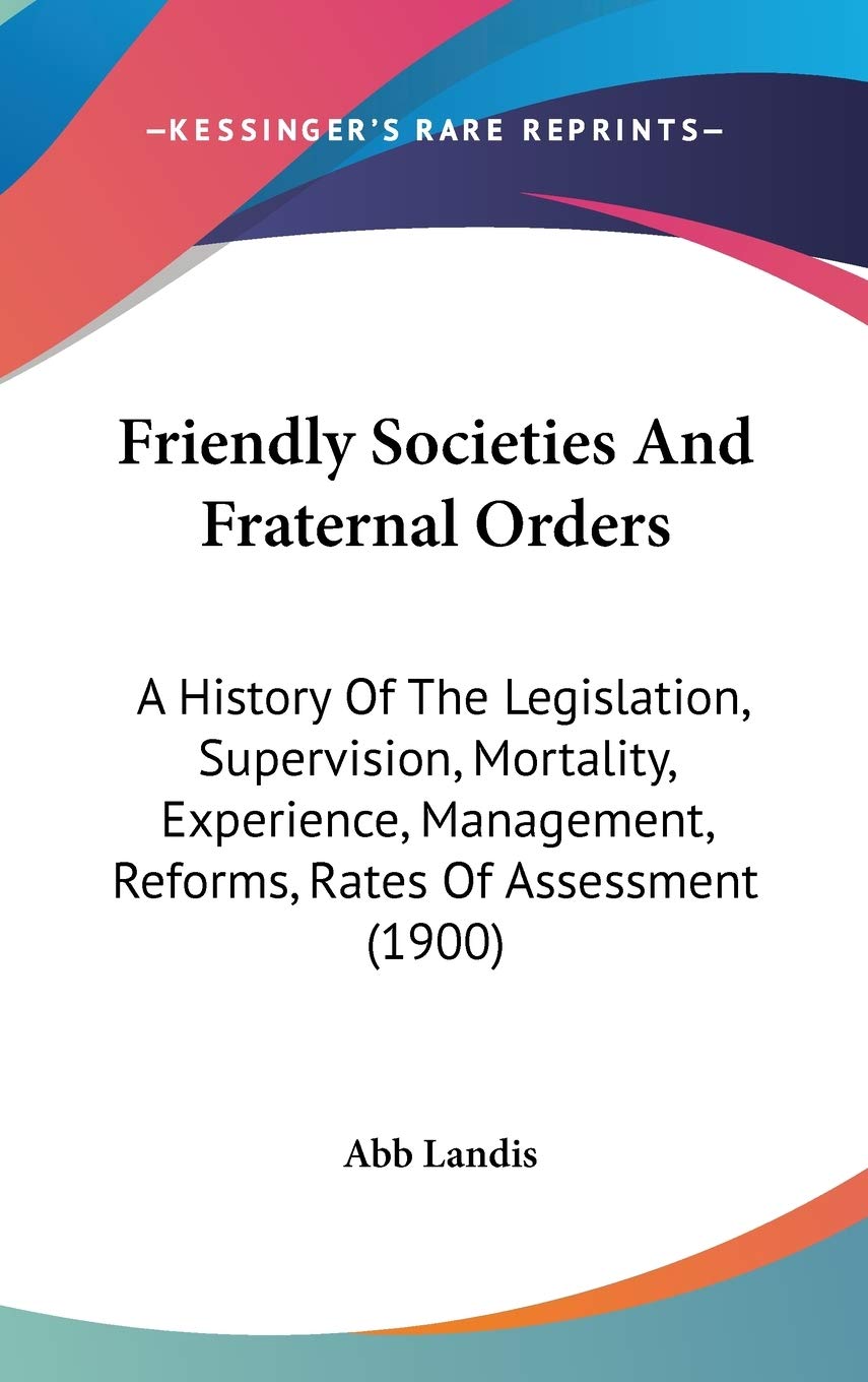 Friendly Societies and Fraternal Orders: A History of the Legislation, Supervision, Mortality, Experience, Management, Reforms, Rates of Assessment Contemporary literature