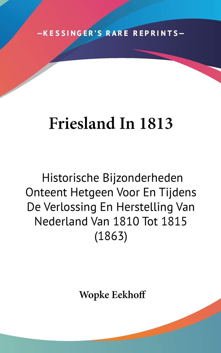 Friesland in 1813: Historische Bijzonderheden Onteent Hetgeen Voor En Tijdens De Verlossing En Herstelling Van Nederland Van 1810 Tot 1815: ... Van Nederland Van 1810 Tot 1815 (1863) Contemporary literature Books