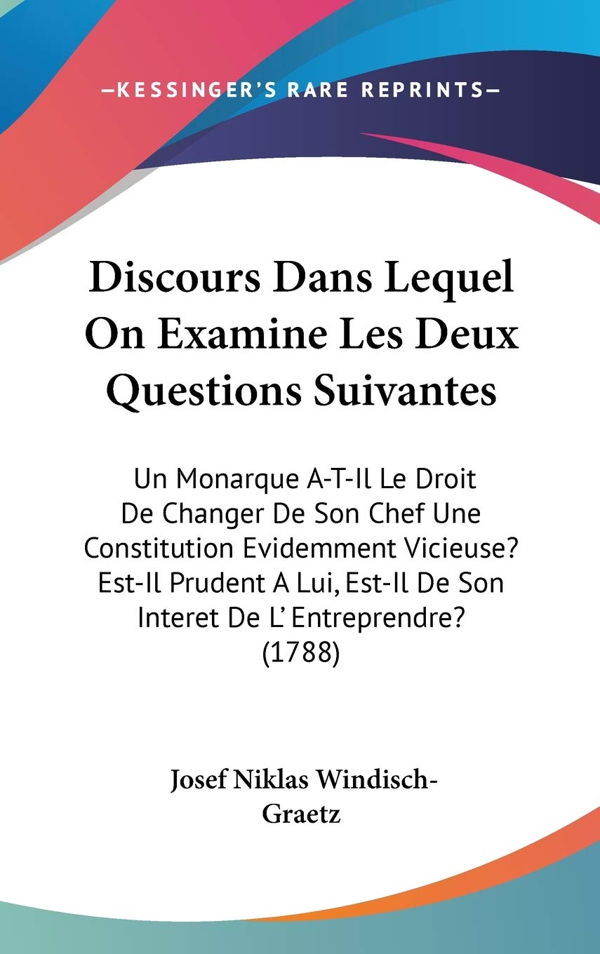 Discours Dans Lequel on Examine Les Deux Questions Suivantes: Un Monarque A-t-il Le Droit De Changer De Son Chef Une Constitution Evidemment Vicieuse? ... De Son Interet De L' Entreprendre? (1788) Law