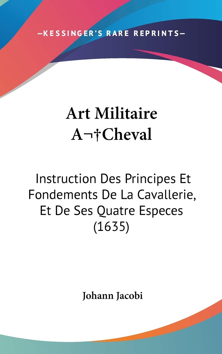 Art Militaire a Cheval: Instruction Des Principes Et Fondements De La Cavallerie, Et De Ses Quatre Especes: Instruction Des Principes Et Fondements De La Cavallerie, Et De Ses Quatre Especes (1635) Contemporary literature Books