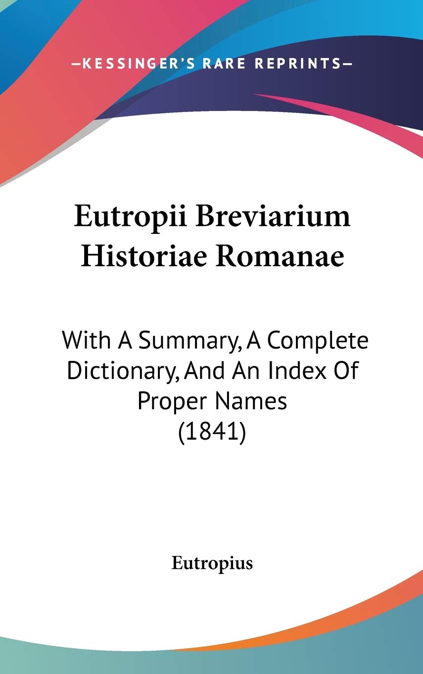 Eutropii Breviarium Historiae Romanae: With a Summary, a Complete Dictionary, and an Index of Proper Names: With A Summary, A Complete Dictionary, And An Index Of Proper Names (1841) Contemporary literature