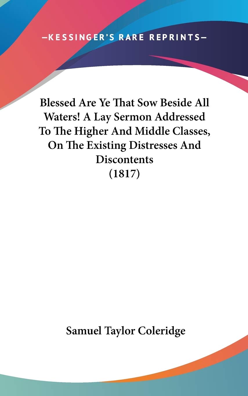 Blessed Are Ye That Sow Beside All Waters!: A Lay Sermon Addressed to the Higher and Middle Classes, on the Existing Distresses and Discontents Philosophy