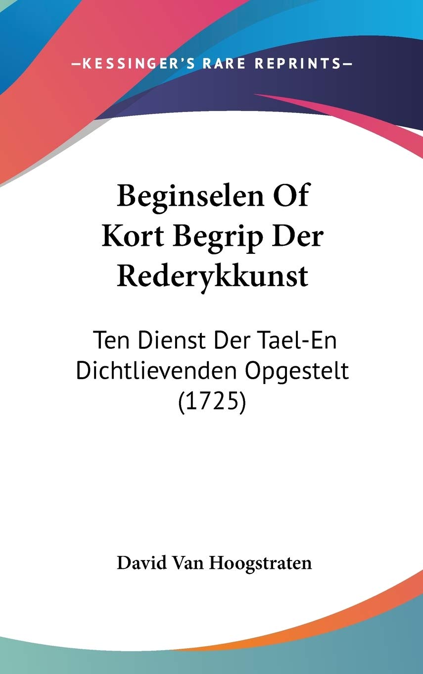Beginselen of Kort Begrip Der Rederykkunst: Ten Dienst Der Tael-en Dichtlievenden Opgestelt: Ten Dienst Der Tael-En Dichtlievenden Opgestelt (1725) Social Sciences