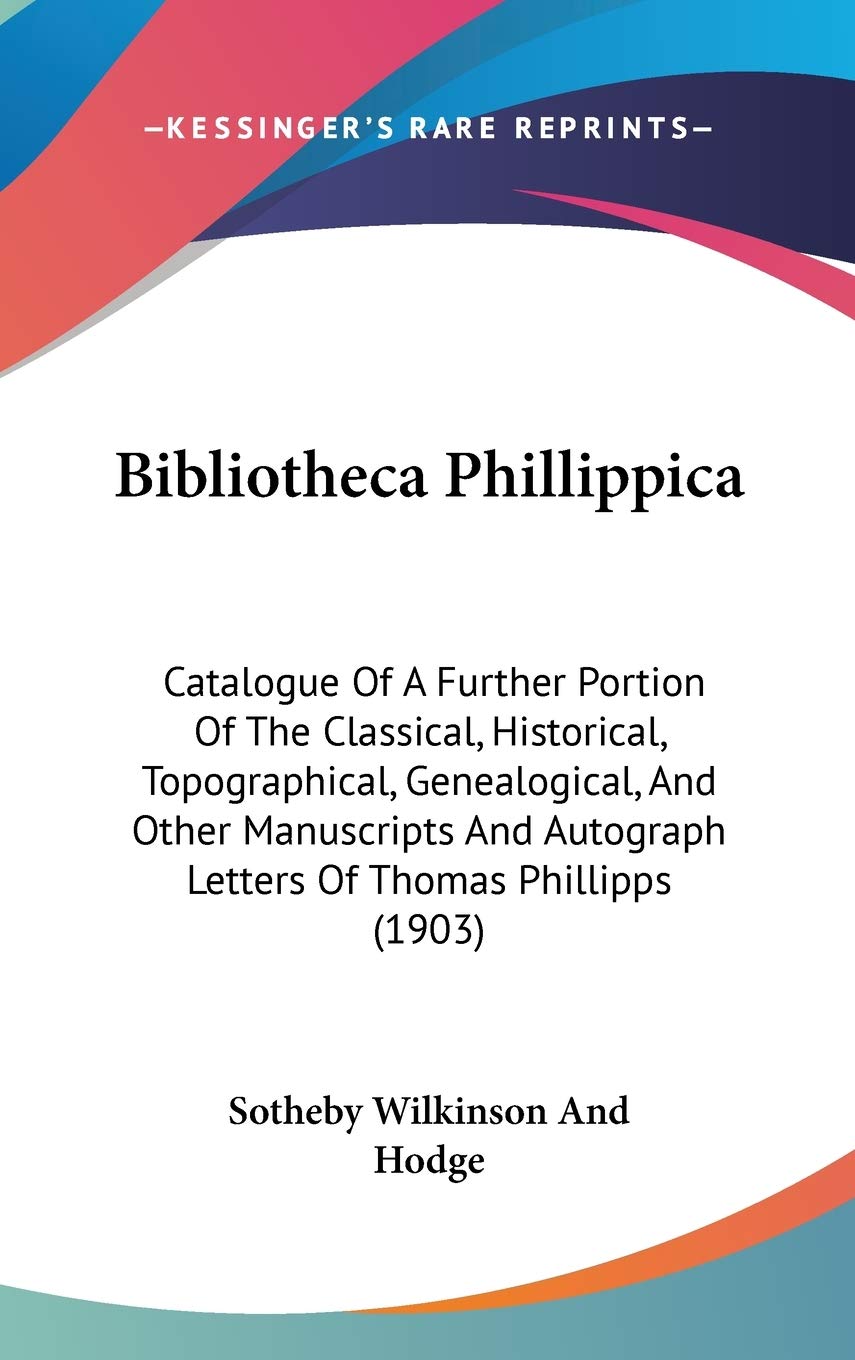 Bibliotheca Phillippica: Catalogue of a Further Portion of the Classical, Historical, Topographical, Genealogical, and Other Manuscripts and Autograph ... Autograph Letters Of Thomas Phillipps (1903) Essays & Short Stories