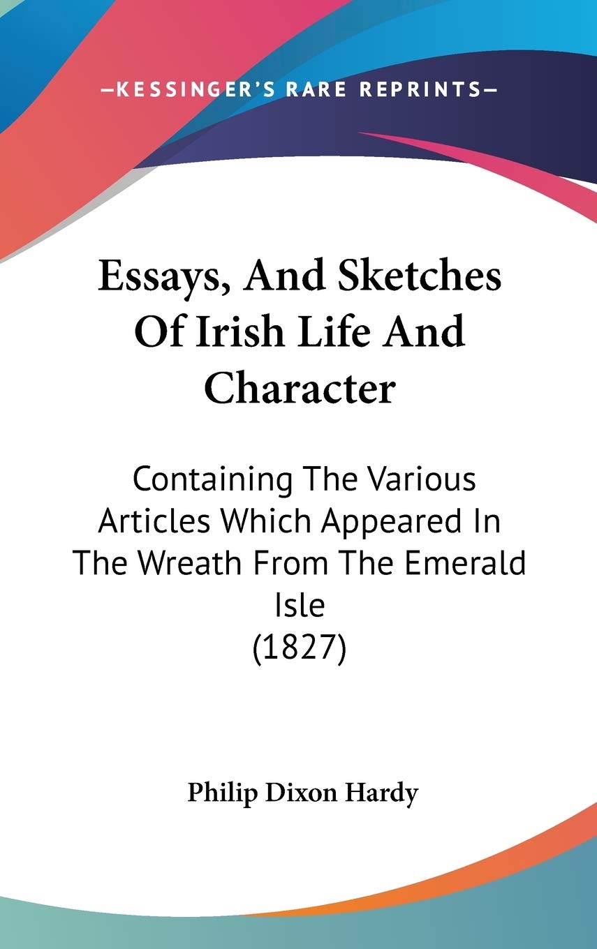 Essays, and Sketches of Irish Life and Character: Containing the Various Articles Which Appeared in the Wreath from the Emerald Isle: Containing The ... In The Wreath From The Emerald Isle (1827) Contemporary literature