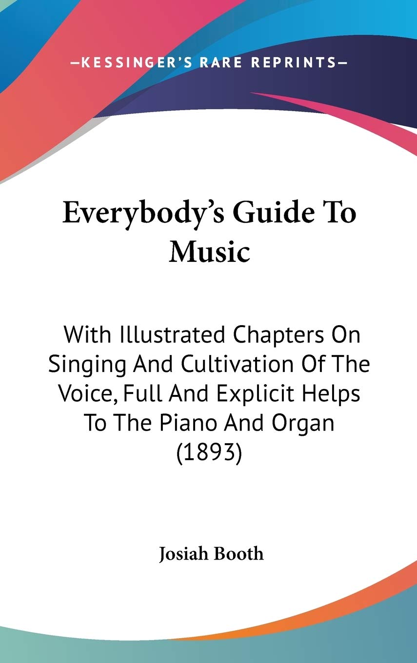 Everybody's Guide to Music: With Illustrated Chapters on Singing and Cultivation of the Voice, Full and Explicit Helps to the Piano and Organ: With ... Explicit Helps To The Piano And Organ (1893) Contemporary literature Books