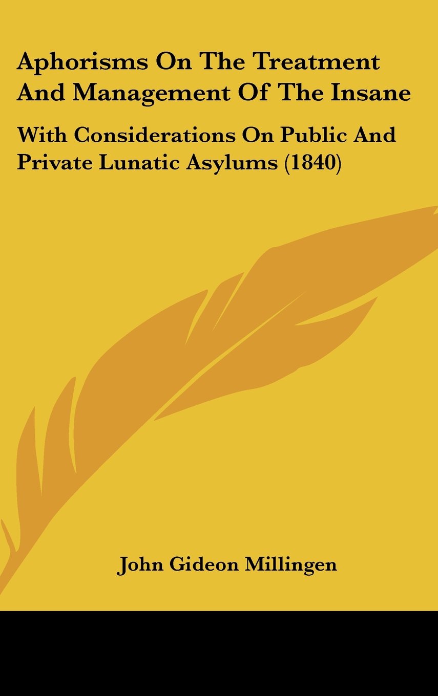 Aphorisms on the Treatment and Management of the Insane: With Considerations on Public and Private Lunatic Asylums: With Considerations On Public And Private Lunatic Asylums (1840) Medicine