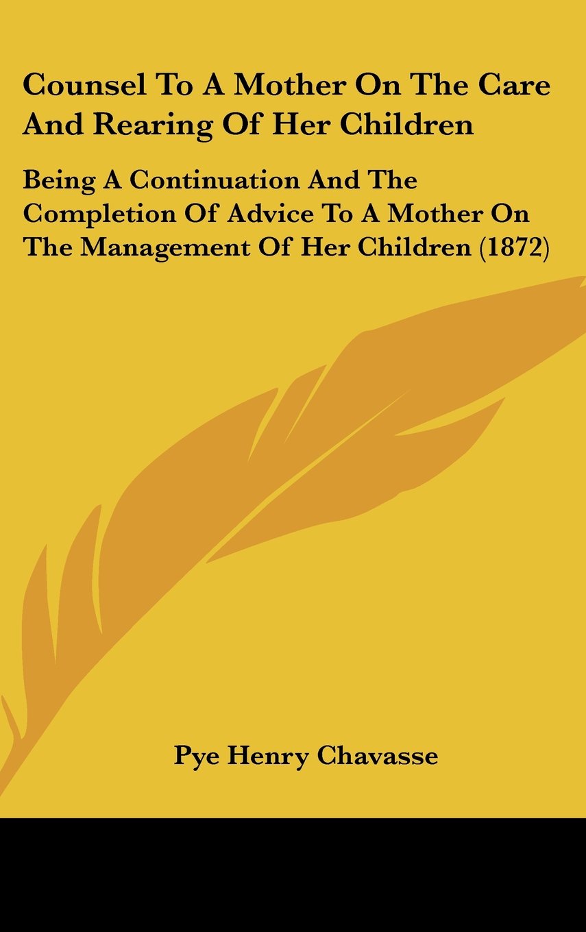 Counsel to a Mother on the Care and Rearing of Her Children: Being a Continuation and the Completion of Advice to a Mother on the Management of Her ... On The Management Of Her Children (1872) Contemporary literature Books