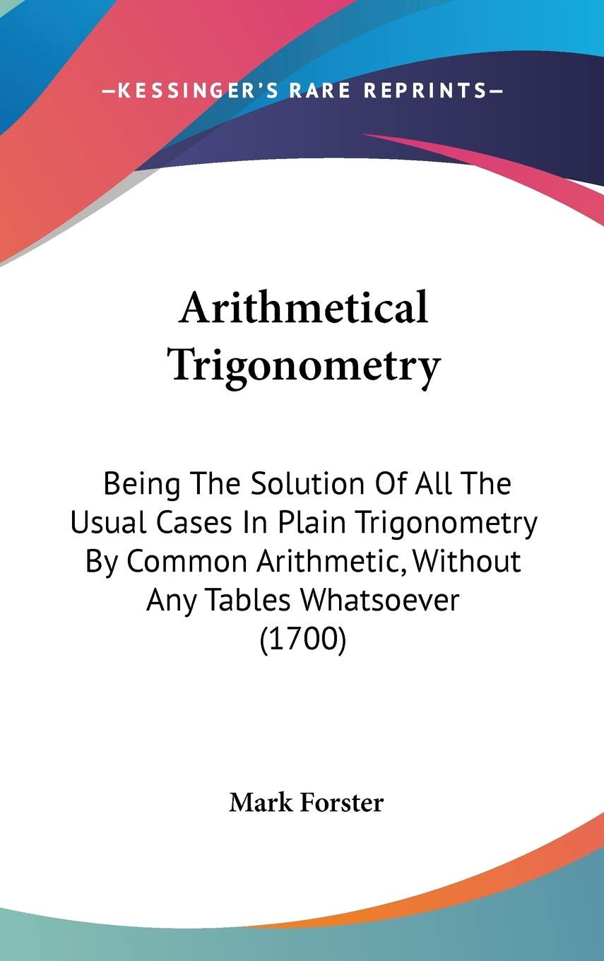 Arithmetical Trigonometry: Being the Solution of All the Usual Cases in Plain Trigonometry by Common Arithmetic, Without Any Tables Whatsoever: Being ... Without Any Tables Whatsoever (1700) Contemporary literature