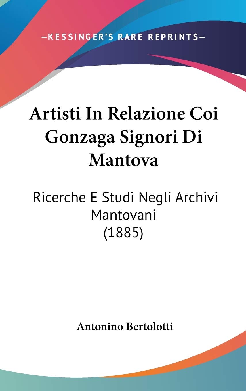 Artisti in Relazione Coi Gonzaga Signori Di Mantova: Ricerche E Studi Negli Archivi Mantovani: Ricerche E Studi Negli Archivi Mantovani (1885) Contemporary literature Books