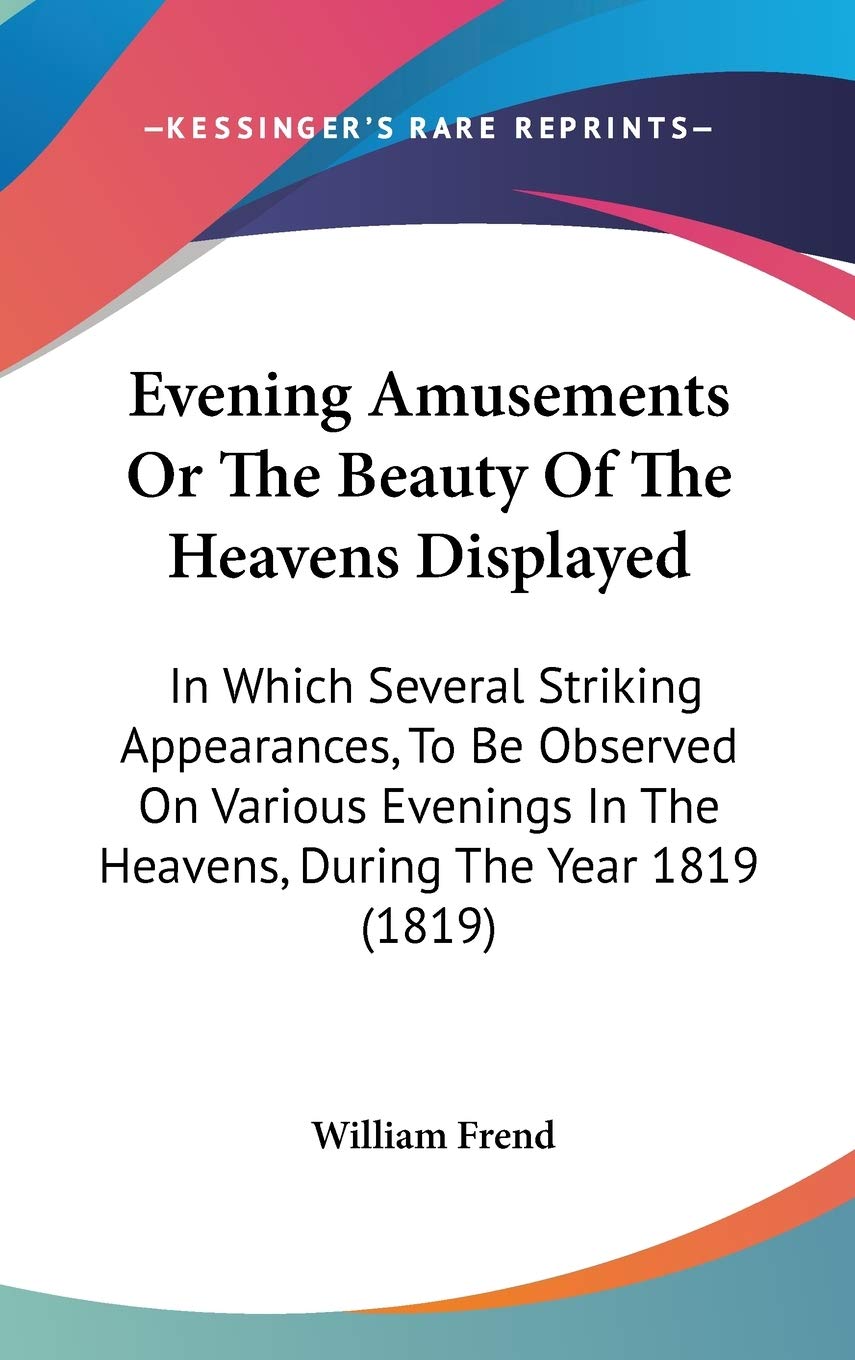 Evening Amusements or the Beauty of the Heavens Displayed: In Which Several Striking Appearances, to Be Observed on Various Evenings in the Heavens, ... In The Heavens, During The Year 1819 (1819) Contemporary literature