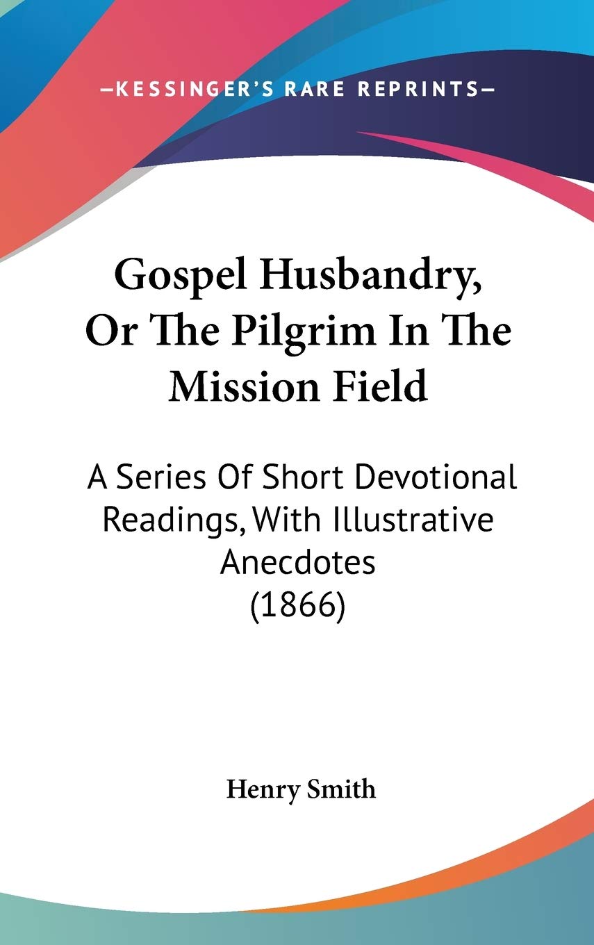Gospel Husbandry, or the Pilgrim in the Mission Field: A Series of Short Devotional Readings, With Illustrative Anecdotes: A Series Of Short Devotional Readings, With Illustrative Anecdotes (1866) Contemporary literature