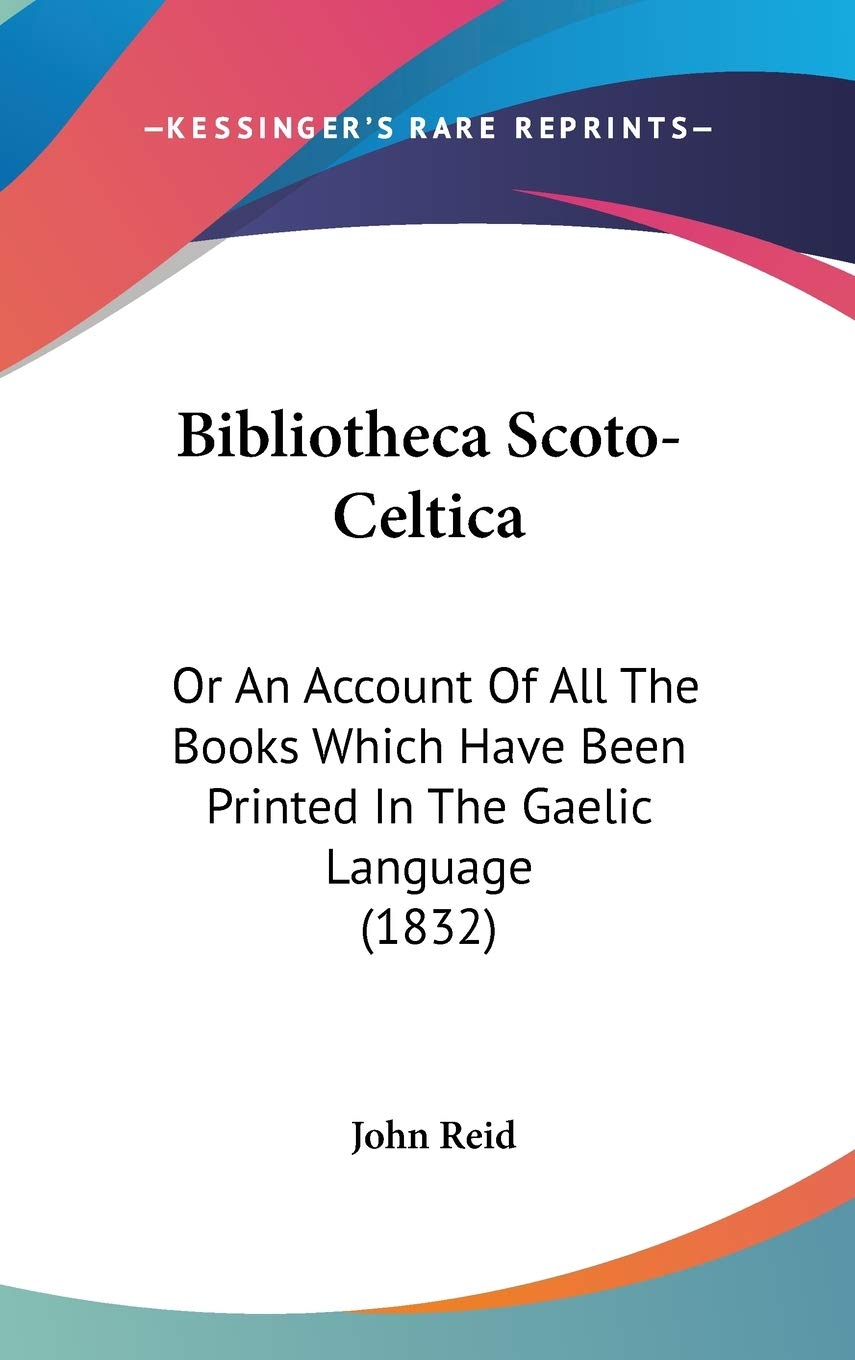 Bibliotheca Scoto-celtica: Or an Account of All the Books Which Have Been Printed in the Gaelic Language: Or An Account Of All The Books Which Have Been Printed In The Gaelic Language (1832) Social Sciences