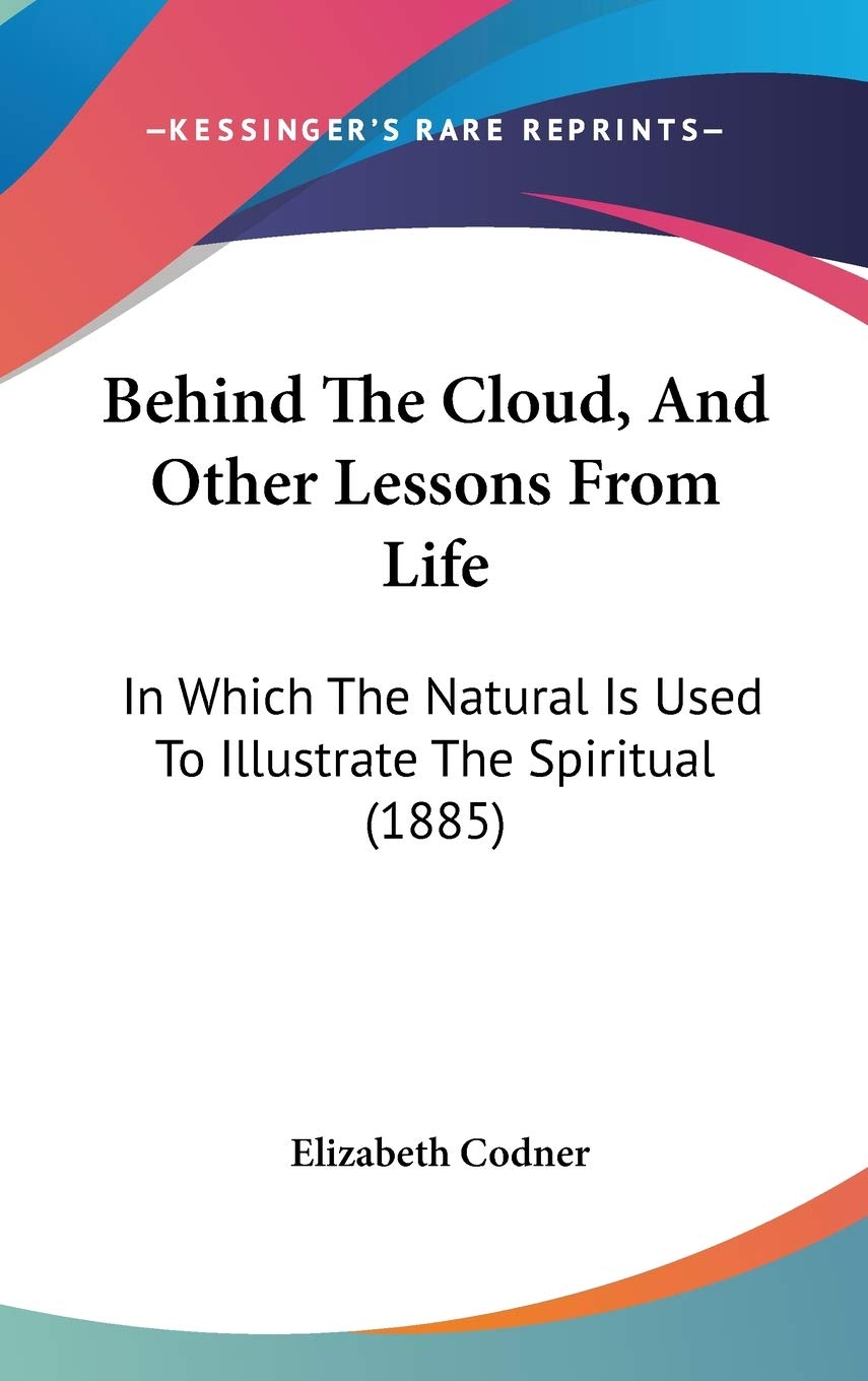 Behind the Cloud, and Other Lessons from Life: In Which the Natural Is Used to Illustrate the Spiritual Contemporary literature