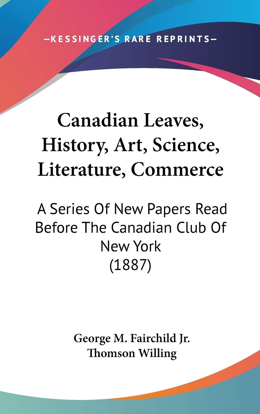 Canadian Leaves, History, Art, Science, Literature, Commerce: A Series of New Papers Read Before the Canadian Club of New York Contemporary literature Books