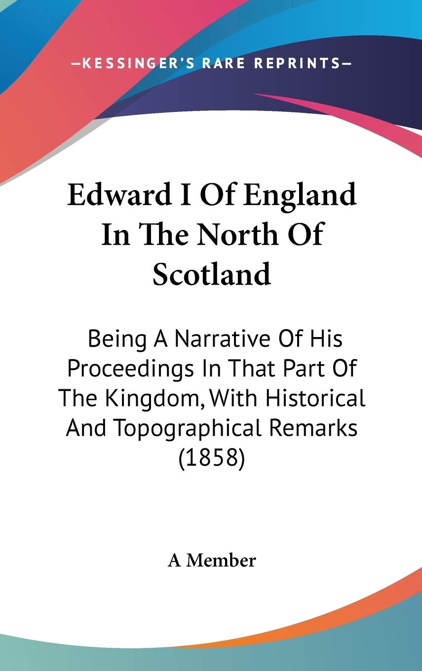 Edward I of England in the North of Scotland: Being a Narrative of His Proceedings in That Part of the Kingdom, With Historical and Topographical ... Historical And Topographical Remarks (1858) Contemporary literature Books