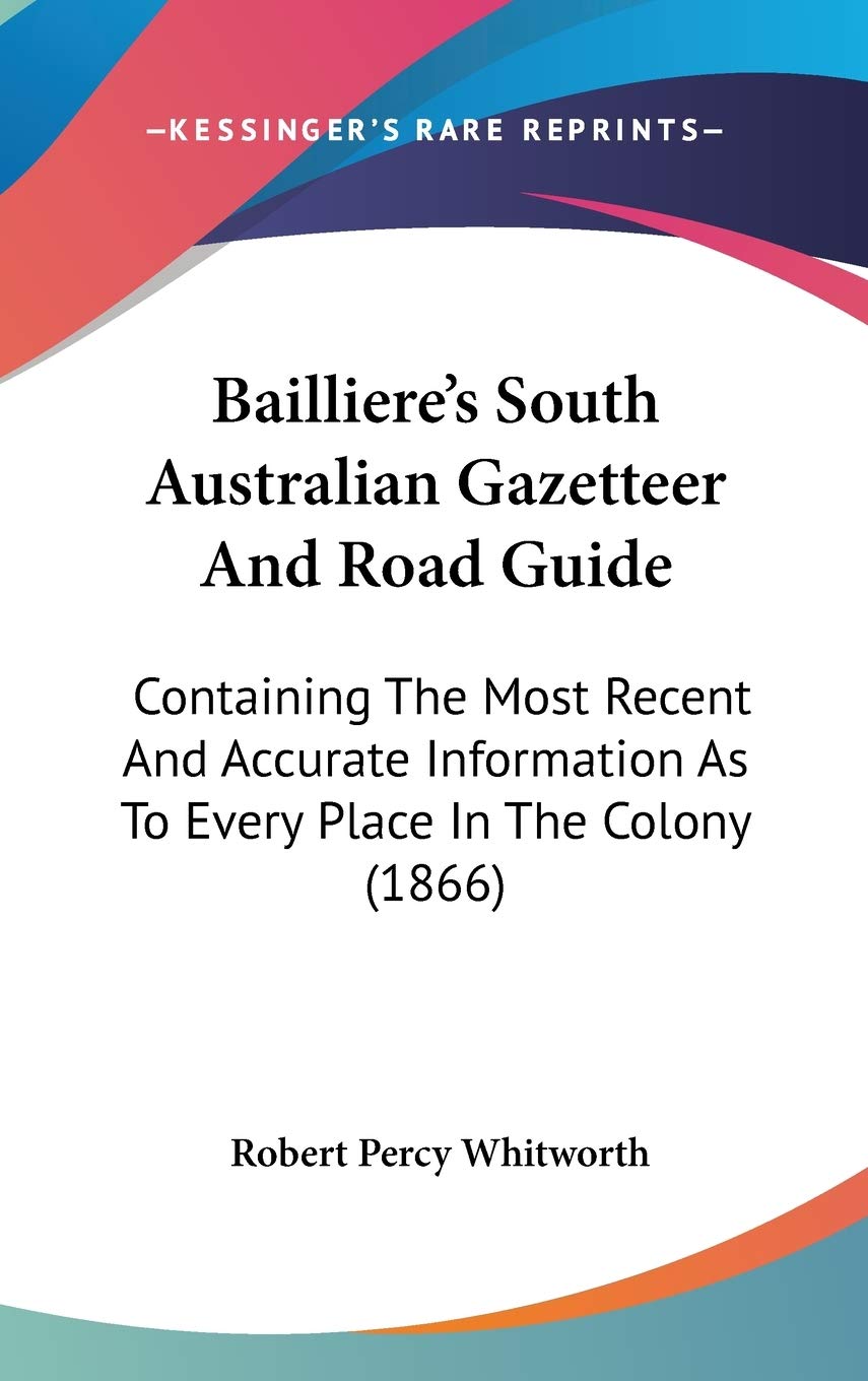 Bailliere's South Australian Gazetteer and Road Guide: Containing the Most Recent and Accurate Information As to Every Place in the Colony: Containing ... As To Every Place In The Colony (1866) Contemporary literature